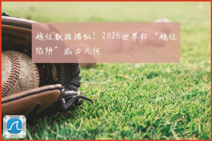 越位数据揭秘！2026世界杯“越位陷阱”威力几何