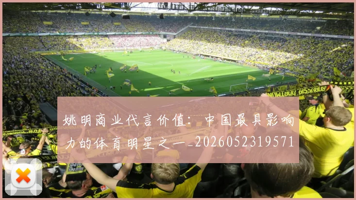 姚明商业代言价值：中国最具影响力的体育明星之一_20260523195714_20260707143115