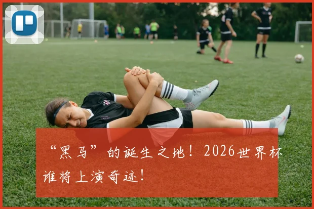 “黑马”的诞生之地！2026世界杯谁将上演奇迹！