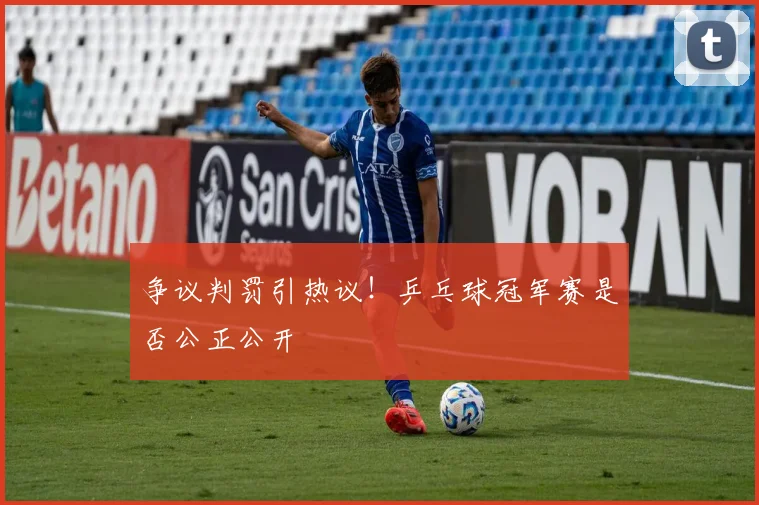 争议判罚引热议！乒乓球冠军赛是否公正公开