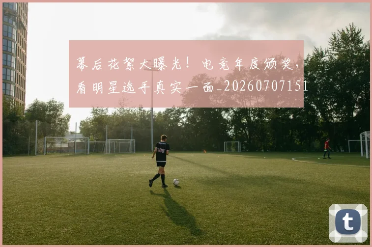 幕后花絮大曝光!电竞年度颁奖,看明星选手真实一面_20260707151600
