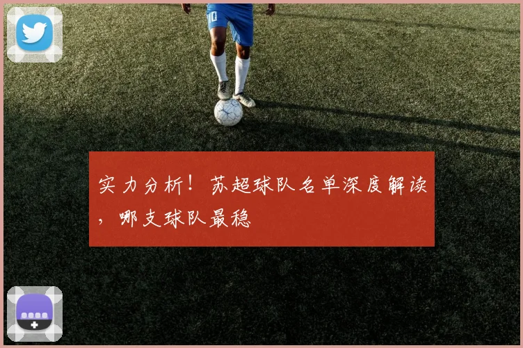 实力分析！苏超球队名单深度解读，哪支球队最稳