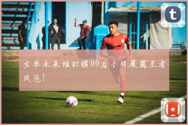 女单未来谁扛旗00后小将展露王者风范！