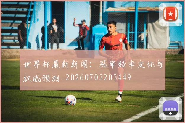 世界杯最新新闻:冠军赔率变化与权威预测_20260703203449