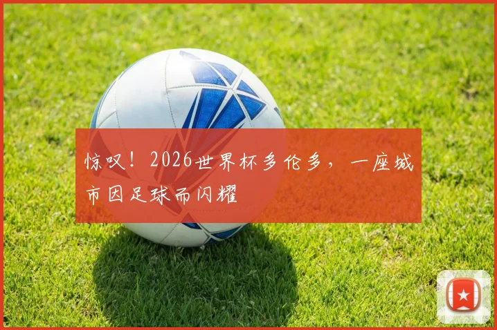惊叹！2026世界杯多伦多，一座城市因足球而闪耀
