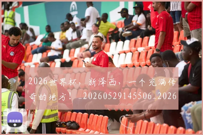 2026世界杯，新泽西，一个充满传奇的地方！_20260529145506_20260702034035