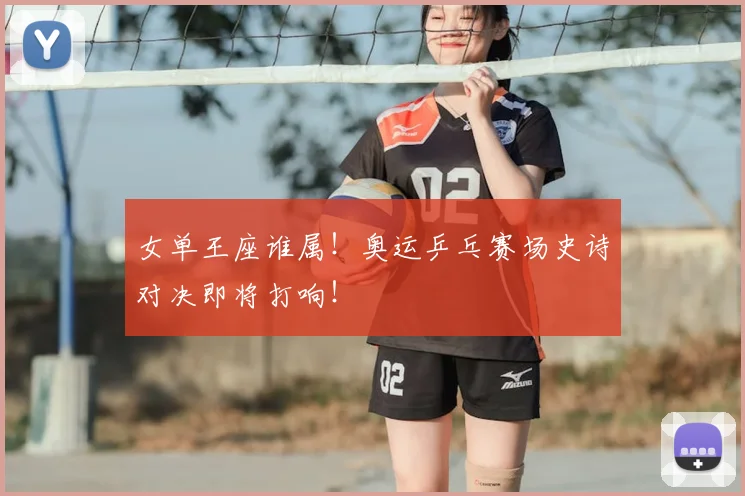 女单王座谁属！奥运乒乓赛场史诗对决即将打响！