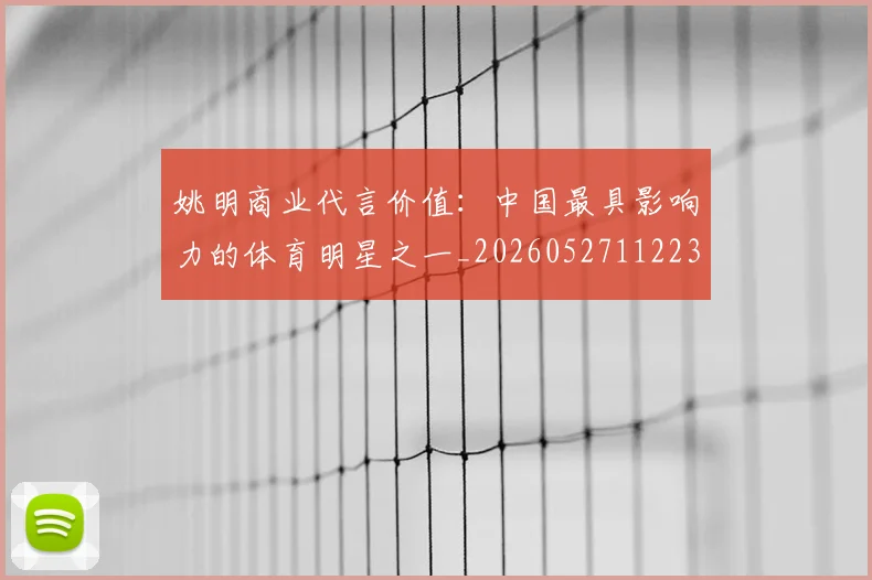 姚明商业代言价值：中国最具影响力的体育明星之一_20260527112235_20260707143116