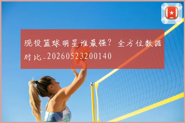 现役篮球明星谁最强?全方位数据对比_20260523200140