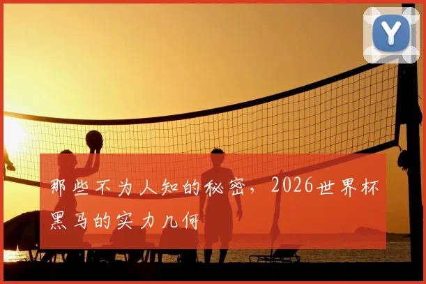 那些不为人知的秘密，2026世界杯黑马的实力几何