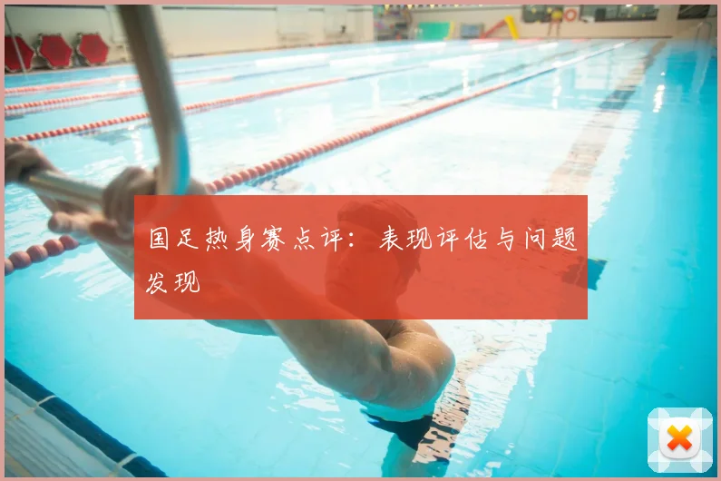 国足热身赛点评:表现评估与问题发现