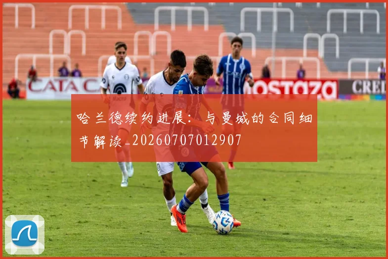 哈兰德续约进展：与曼城的合同细节解读_20260707012907
