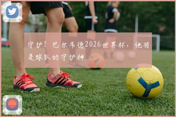守护!巴尔韦德2026世界杯,他将是球队的守护神