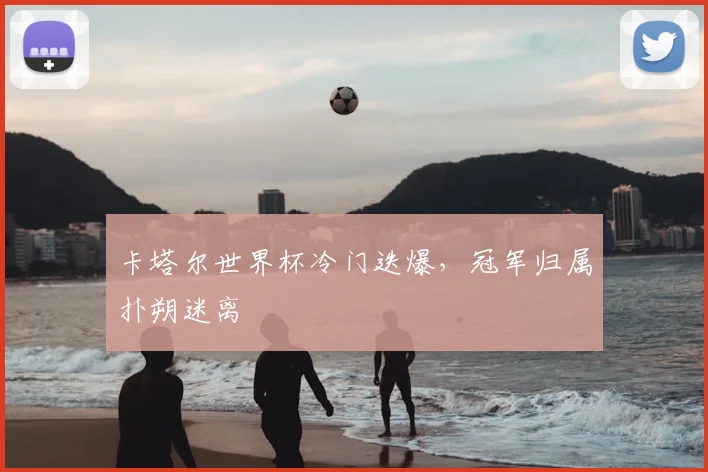 卡塔尔世界杯冷门迭爆，冠军归属扑朔迷离