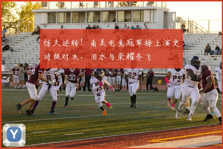 惊天逆转！南美电竞冠军榜上演史诗级对决，泪水与荣耀齐飞