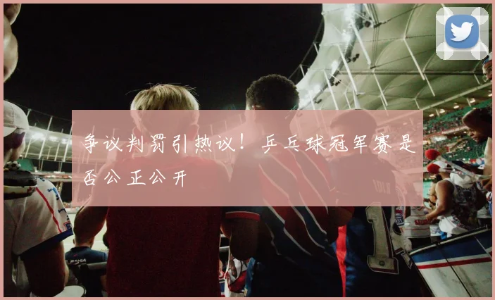 争议判罚引热议！乒乓球冠军赛是否公正公开
