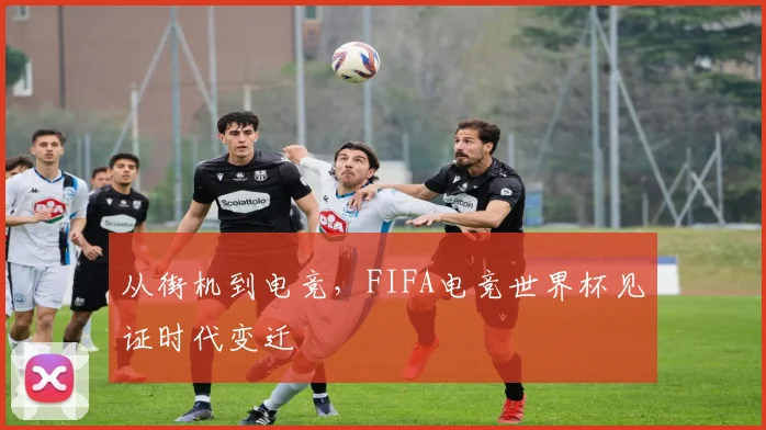 从街机到电竞，FIFA电竞世界杯见证时代变迁