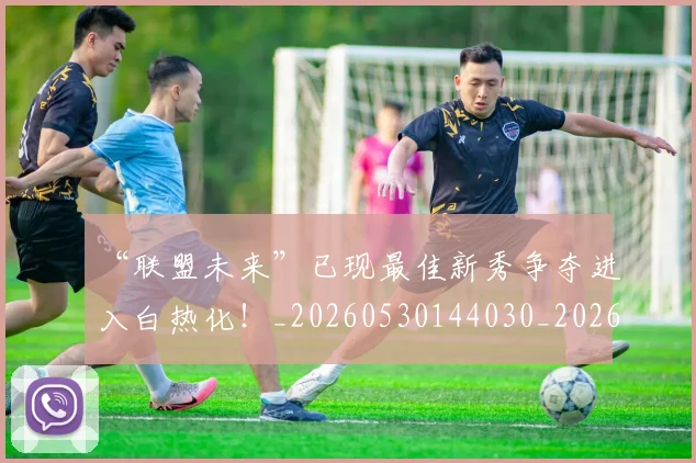 “联盟未来”已现最佳新秀争夺进入白热化!_20260530144030_20260702172942