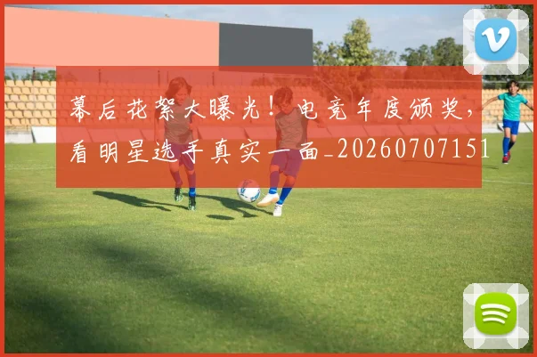 幕后花絮大曝光！电竞年度颁奖，看明星选手真实一面_20260707151600