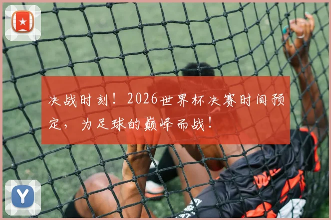 决战时刻！2026世界杯决赛时间预定，为足球的巅峰而战！