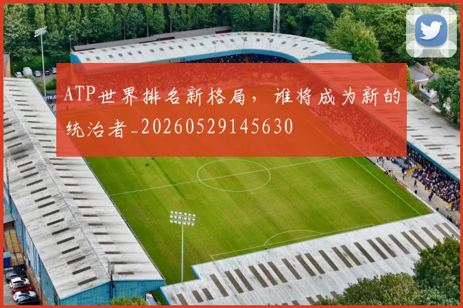 ATP世界排名新格局，谁将成为新的统治者_20260529145630