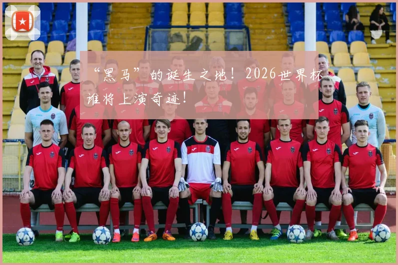 “黑马”的诞生之地！2026世界杯谁将上演奇迹！
