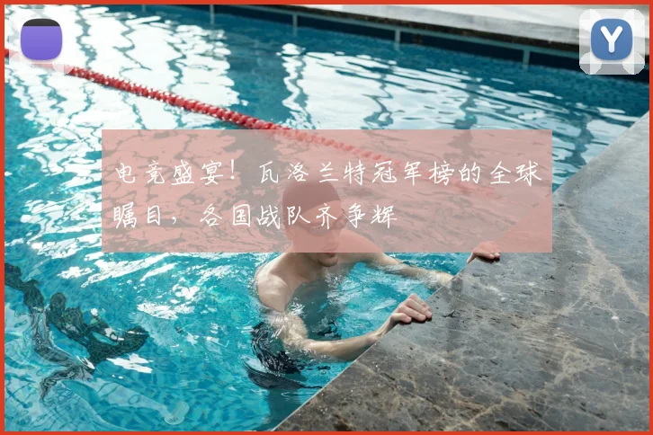 电竞盛宴！瓦洛兰特冠军榜的全球瞩目，各国战队齐争辉