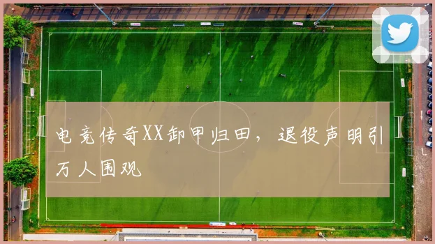 电竞传奇XX卸甲归田，退役声明引万人围观