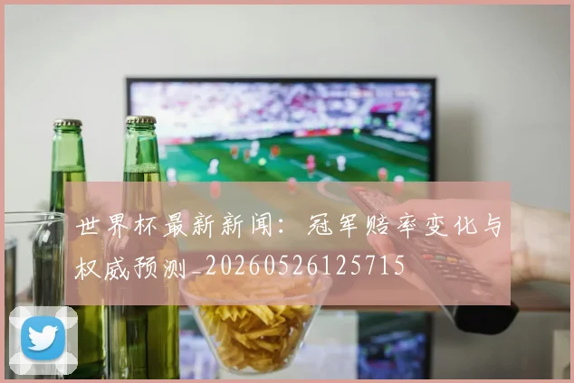 世界杯最新新闻：冠军赔率变化与权威预测_20260526125715
