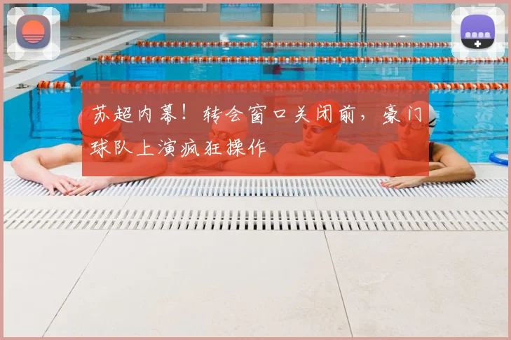 苏超内幕！转会窗口关闭前，豪门球队上演疯狂操作