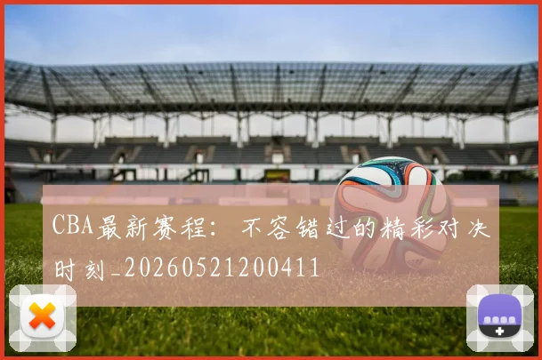 CBA最新赛程：不容错过的精彩对决时刻_20260521200411