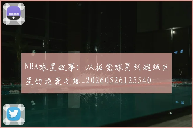 NBA球星故事:从板凳球员到超级巨星的逆袭之路_20260526125540