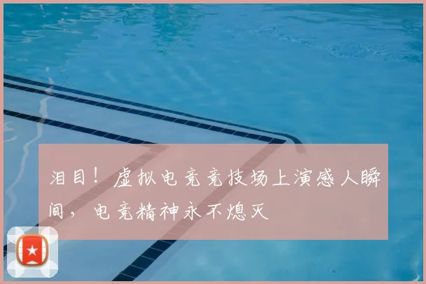 泪目！虚拟电竞竞技场上演感人瞬间，电竞精神永不熄灭