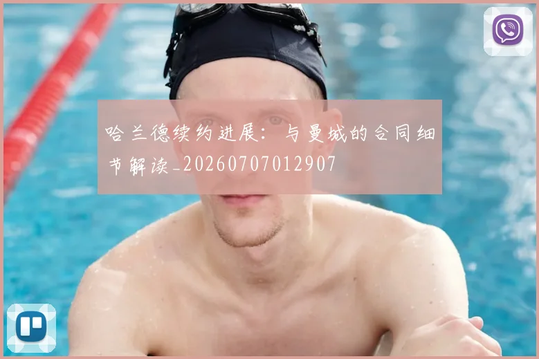 哈兰德续约进展:与曼城的合同细节解读_20260707012907