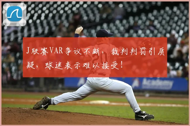 J联赛VAR争议不断，裁判判罚引质疑，球迷表示难以接受！