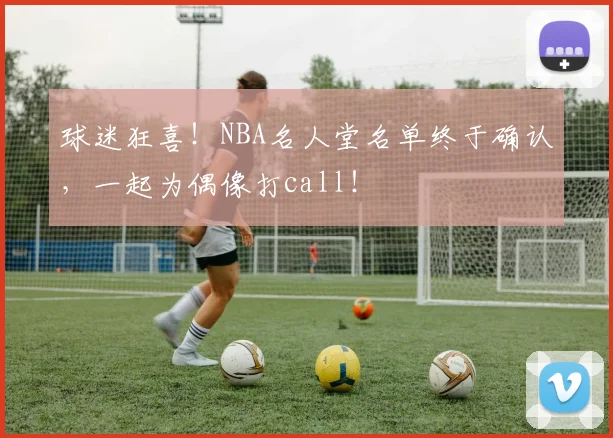 球迷狂喜！NBA名人堂名单终于确认，一起为偶像打call！