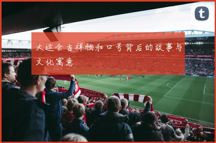 大运会吉祥物和口号背后的故事与文化寓意
