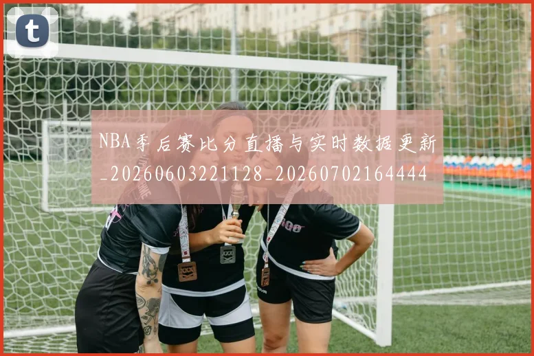 NBA季后赛比分直播与实时数据更新_20260603221128_20260702164444