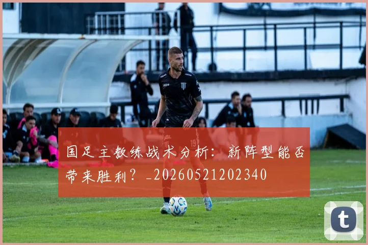 国足主教练战术分析:新阵型能否带来胜利?_20260521202340