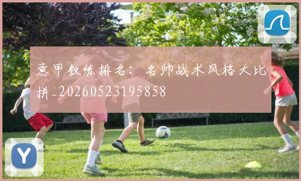 意甲教练排名：名帅战术风格大比拼_20260523195858