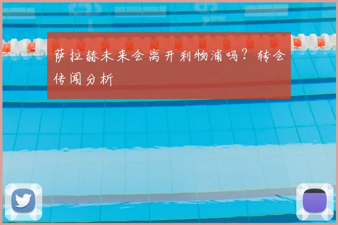 萨拉赫未来会离开利物浦吗？转会传闻分析