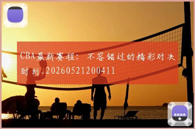 CBA最新赛程:不容错过的精彩对决时刻_20260521200411
