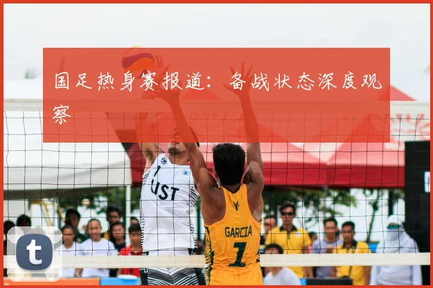 国足热身赛报道:备战状态深度观察