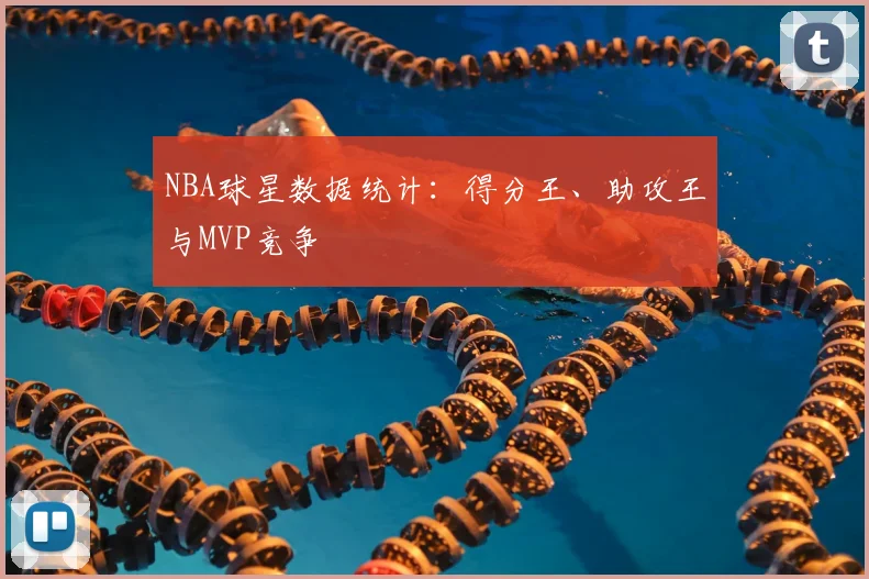 NBA球星数据统计：得分王、助攻王与MVP竞争