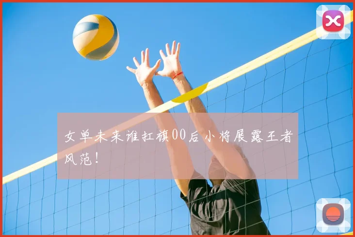 女单未来谁扛旗00后小将展露王者风范！