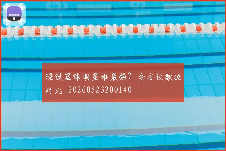 现役篮球明星谁最强?全方位数据对比_20260523200140