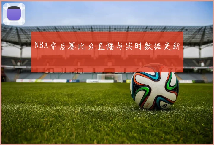 NBA季后赛比分直播与实时数据更新