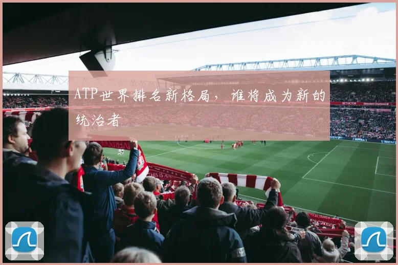 ATP世界排名新格局,谁将成为新的统治者