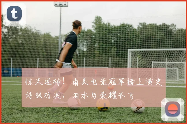 惊天逆转!南美电竞冠军榜上演史诗级对决,泪水与荣耀齐飞