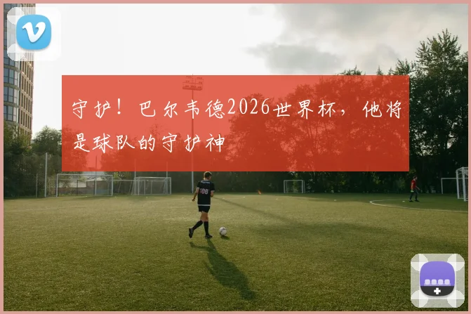 守护！巴尔韦德2026世界杯，他将是球队的守护神